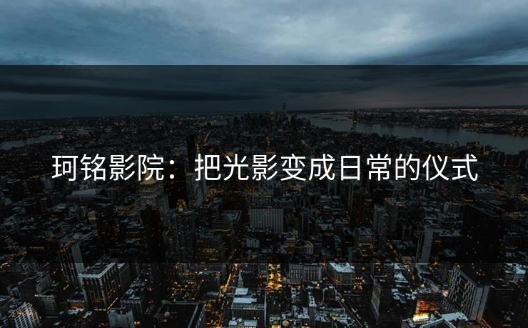 珂铭影院：把光影变成日常的仪式