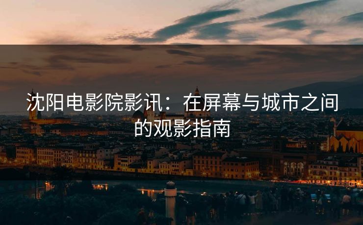 沈阳电影院影讯：在屏幕与城市之间的观影指南