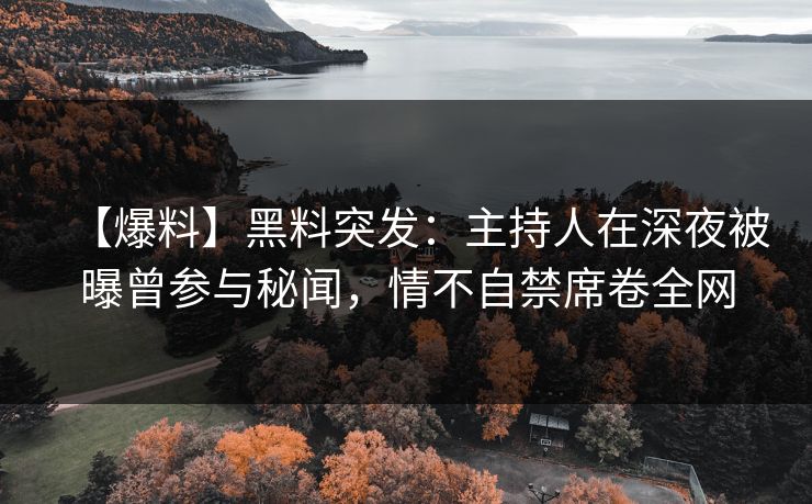 【爆料】黑料突发：主持人在深夜被曝曾参与秘闻，情不自禁席卷全网