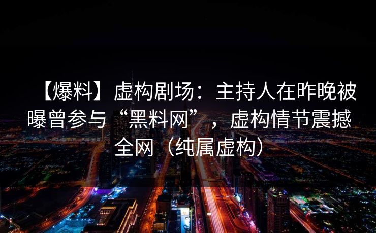 【爆料】虚构剧场:主持人在昨晚被曝曾参与“黑料网”,虚构情节震撼全网(纯属虚构)