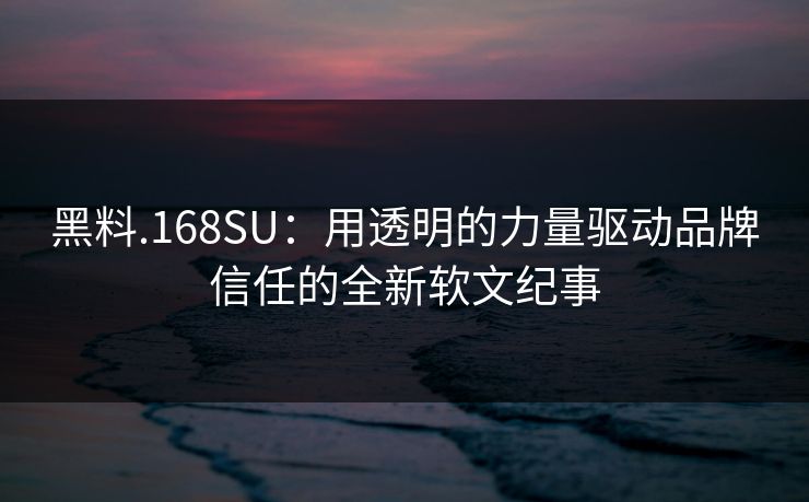 黑料.168SU:用透明的力量驱动品牌信任的全新软文纪事