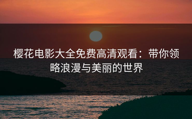 樱花电影大全免费高清观看:带你领略浪漫与美丽的世界