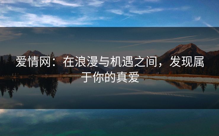 爱情网:在浪漫与机遇之间,发现属于你的真爱