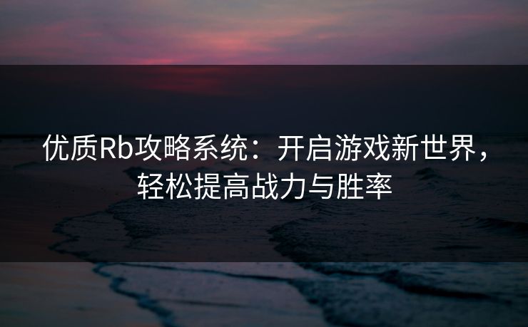 优质Rb攻略系统:开启游戏新世界,轻松提高战力与胜率