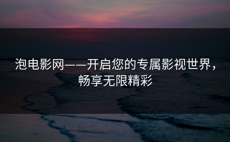 泡电影网——开启您的专属影视世界,畅享无限精彩