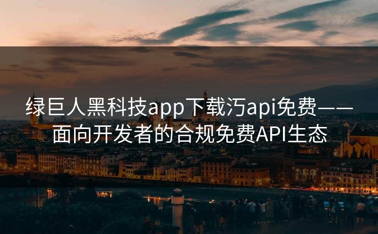 绿巨人黑科技app下载汅api免费——面向开发者的合规免费API生态