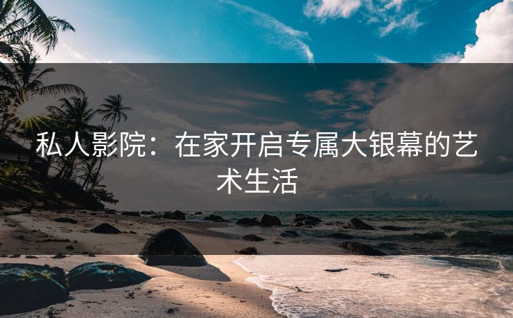 私人影院:在家开启专属大银幕的艺术生活