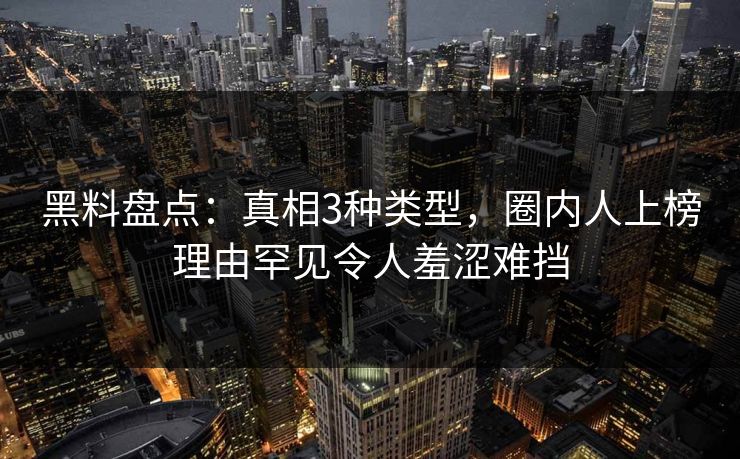 黑料盘点:真相3种类型,圈内人上榜理由罕见令人羞涩难挡