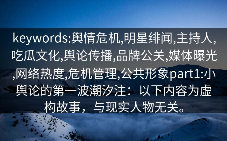 keywords:舆情危机,明星绯闻,主持人,吃瓜文化,舆论传播,品牌公关,媒体曝光,网络热度,危机管理,公共形象part1:小舆论的第一波潮汐注:以下内容为虚构故事,与现实人物无关。