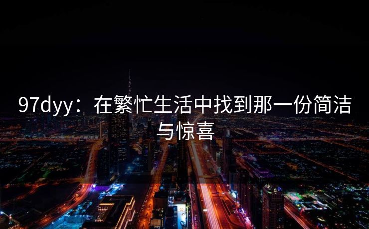 97dyy:在繁忙生活中找到那一份简洁与惊喜