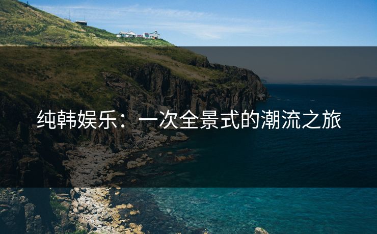 纯韩娱乐:一次全景式的潮流之旅