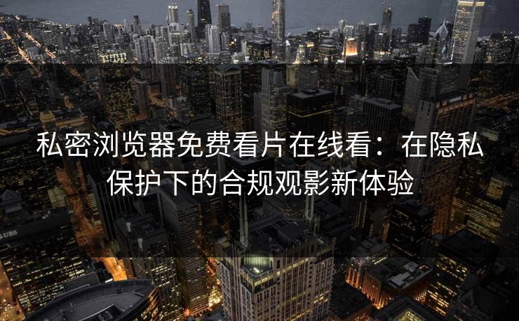 私密浏览器免费看片在线看:在隐私保护下的合规观影新体验