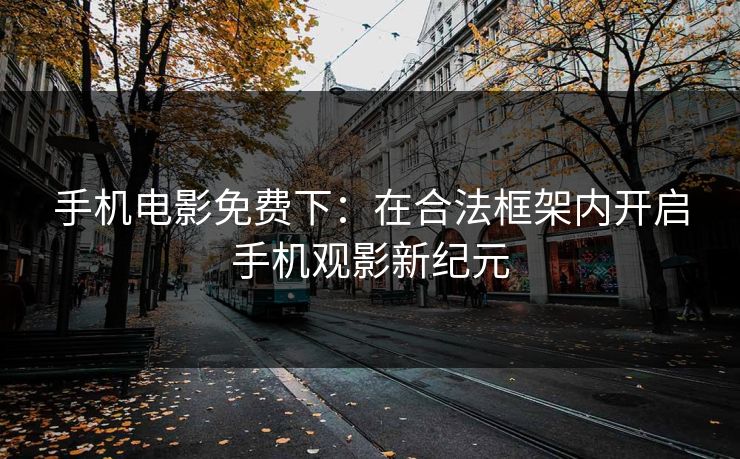 手机电影免费下:在合法框架内开启手机观影新纪元