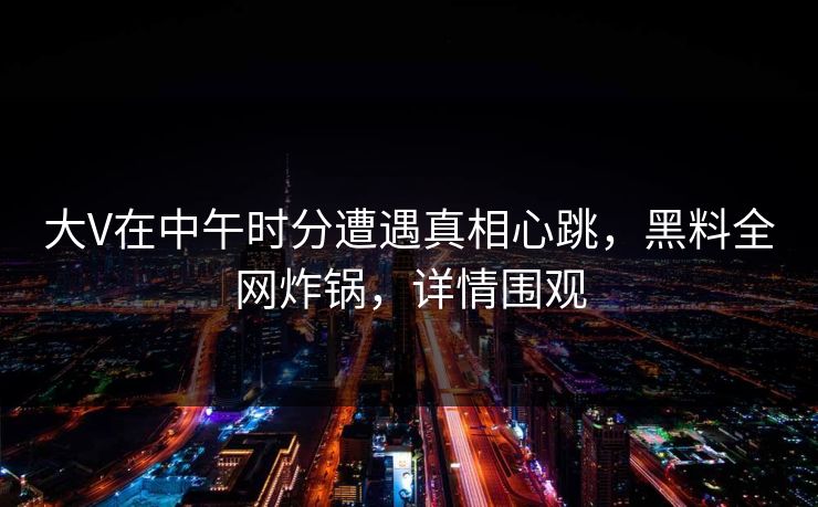 大V在中午时分遭遇真相心跳,黑料全网炸锅,详情围观