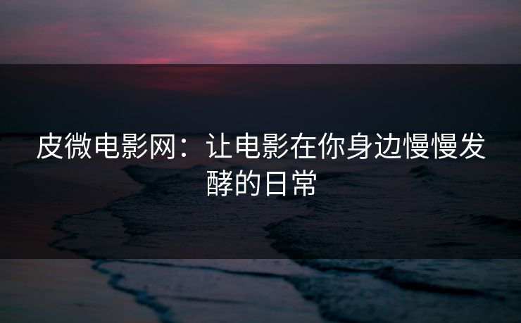 皮微电影网：让电影在你身边慢慢发酵的日常