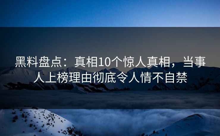 黑料盘点:真相10个惊人真相,当事人上榜理由彻底令人情不自禁 黑料盘点:真相10个惊人真相,当事人上榜理由彻底令人情不自禁