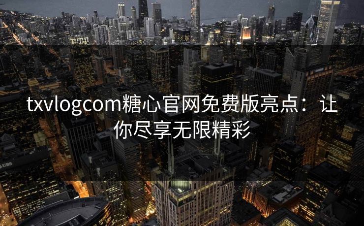 txvlogcom糖心官网免费版亮点:让你尽享无限精彩 txvlogcom糖心官网免费版亮点:让你尽享无限精彩