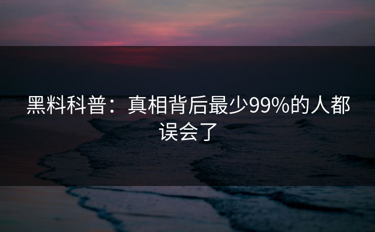 黑料科普:真相背后最少99%的人都误会了 黑料科普:真相背后最少99%的人都误会了