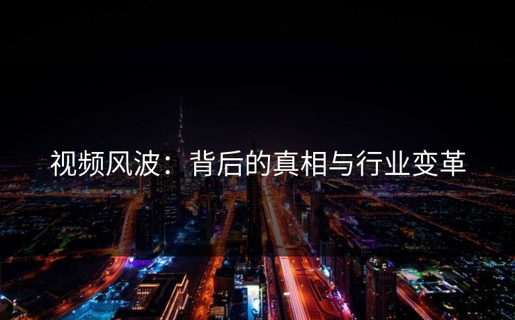 视频风波:背后的真相与行业变革 视频风波:背后的真相与行业变革