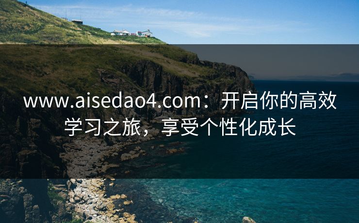 www.aisedao4.com：开启你的高效学习之旅，享受个性化成长
