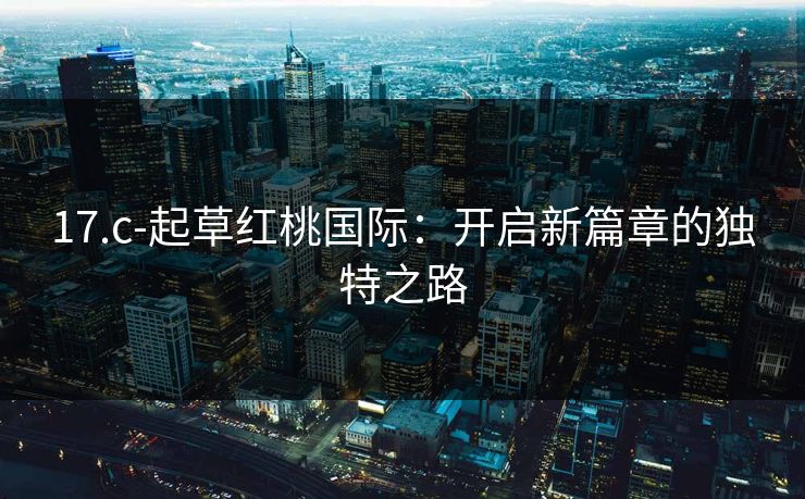 17.c-起草红桃国际:开启新篇章的独特之路 17.c-起草红桃国际:开启新篇章的独特之路