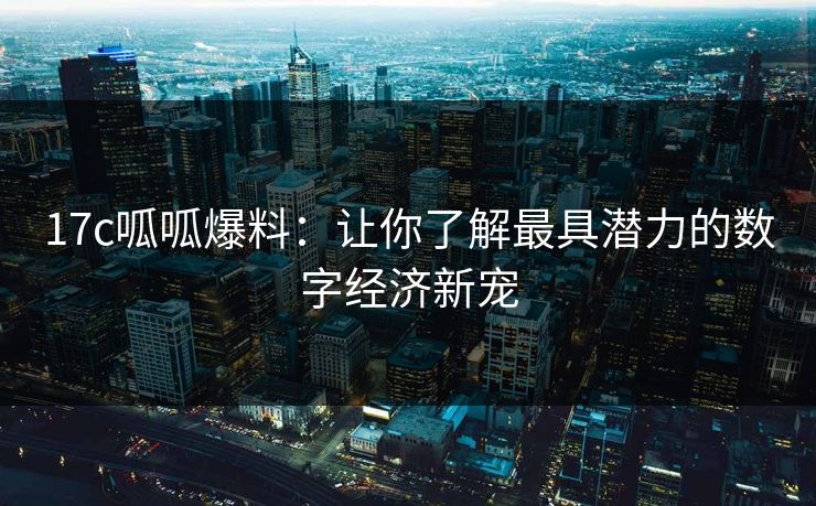 17c呱呱爆料:让你了解最具潜力的数字经济新宠 17c呱呱爆料:让你了解最具潜力的数字经济新宠
