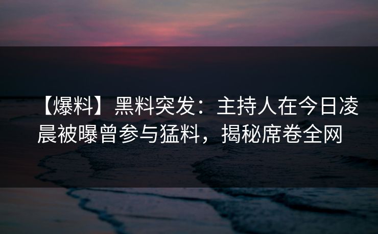 【爆料】黑料突发：主持人在今日凌晨被曝曾参与猛料，揭秘席卷全网