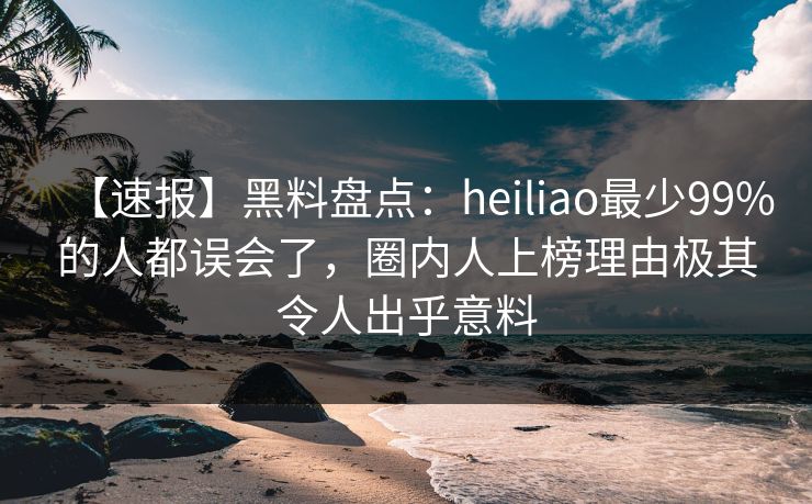 【速报】黑料盘点:heiliao最少99%的人都误会了,圈内人上榜理由极其令人出乎意料 【速报】黑料盘点:heiliao最少99%的人都误会了,圈内人上榜理由极其令人出乎意料