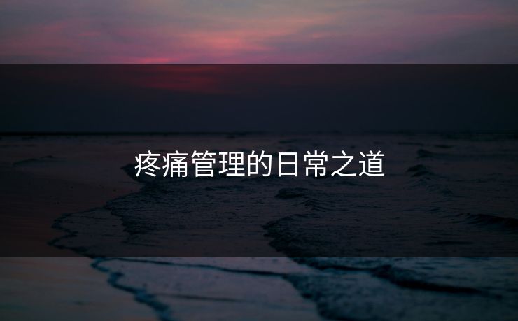 疼痛管理的日常之道 疼痛管理的日常之道