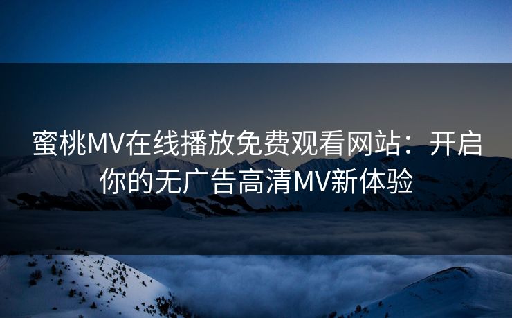 蜜桃MV在线播放免费观看网站:开启你的无广告高清MV新体验 蜜桃MV在线播放免费观看网站:开启你的无广告高清MV新体验