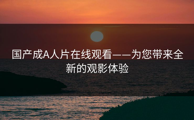 国产成A人片在线观看——为您带来全新的观影体验