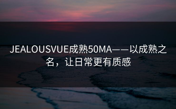JEALOUSVUE成熟50MA——以成熟之名，让日常更有质感