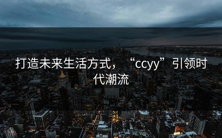打造未来生活方式，“ccyy”引领时代潮流