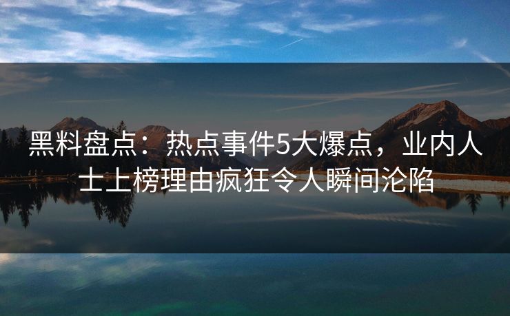 黑料盘点:热点事件5大爆点,业内人士上榜理由疯狂令人瞬间沦陷 黑料盘点:热点事件5大爆点,业内人士上榜理由疯狂令人瞬间沦陷