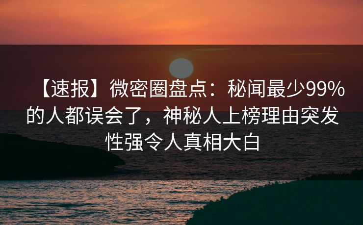 【速报】微密圈盘点：秘闻最少99%的人都误会了，神秘人上榜理由突发性强令人真相大白