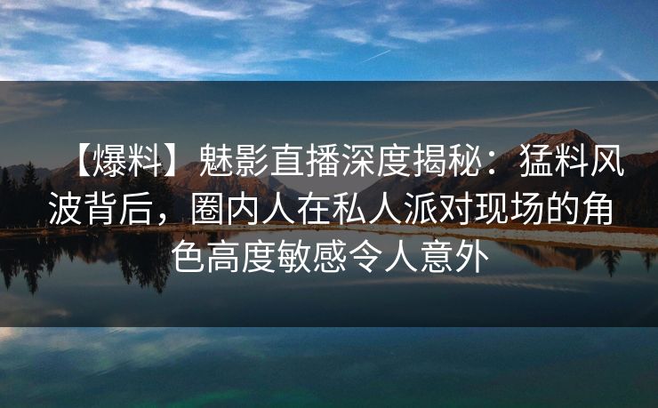 【爆料】魅影直播深度揭秘：猛料风波背后，圈内人在私人派对现场的角色高度敏感令人意外
