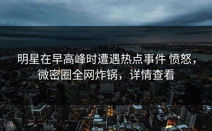 明星在早高峰时遭遇热点事件 愤怒，微密圈全网炸锅，详情查看