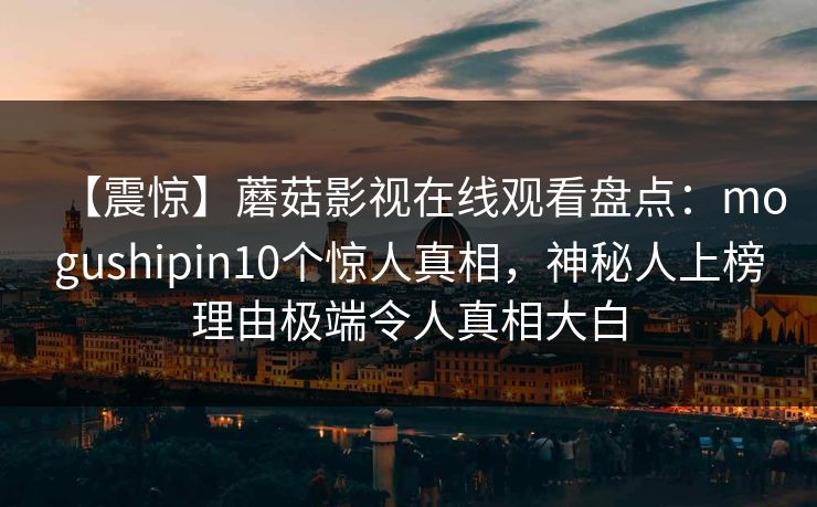 【震惊】蘑菇影视在线观看盘点：mogushipin10个惊人真相，神秘人上榜理由极端令人真相大白