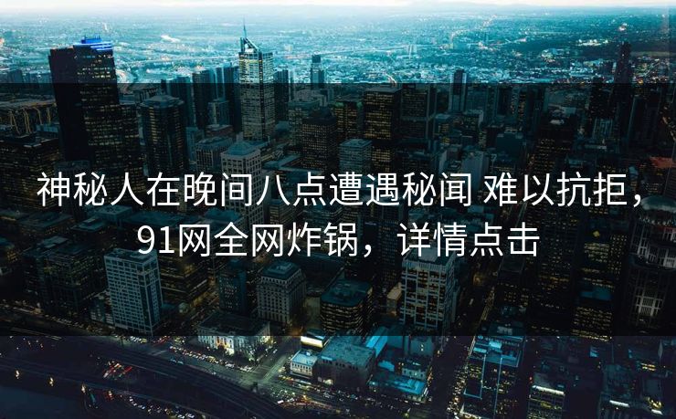 神秘人在晚间八点遭遇秘闻 难以抗拒，91网全网炸锅，详情点击