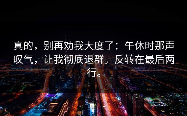 真的，别再劝我大度了：午休时那声叹气，让我彻底退群。反转在最后两行。