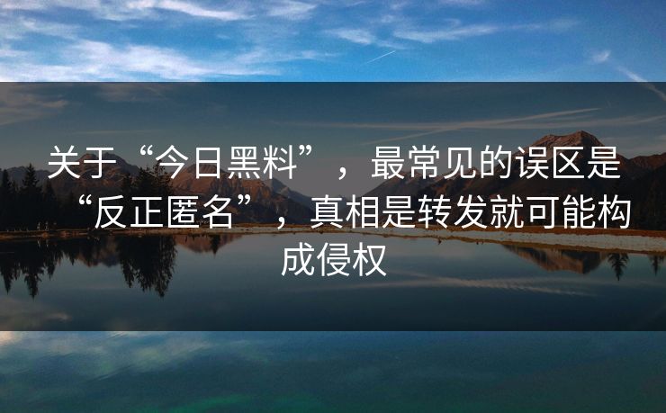 关于“今日黑料”,最常见的误区是“反正匿名”,真相是转发就可能构成侵权 关于“今日黑料”,最常见的误区是“反正匿名”,真相是转发就可能构成侵权