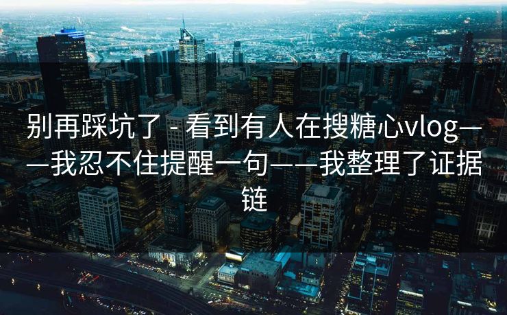 别再踩坑了 - 看到有人在搜糖心vlog——我忍不住提醒一句——我整理了证据链