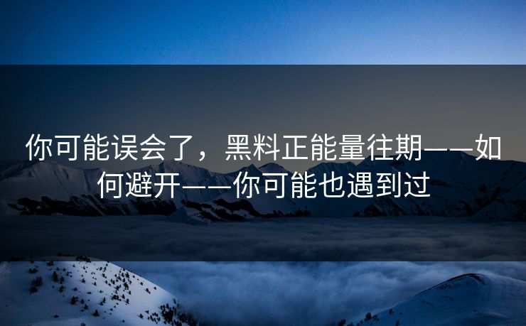 你可能误会了，黑料正能量往期——如何避开——你可能也遇到过