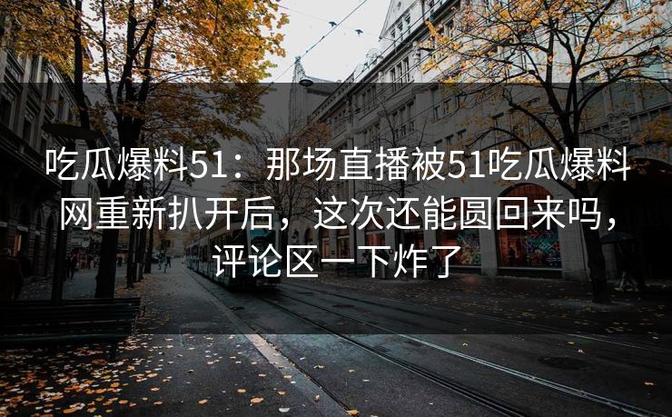 吃瓜爆料51：那场直播被51吃瓜爆料网重新扒开后，这次还能圆回来吗，评论区一下炸了