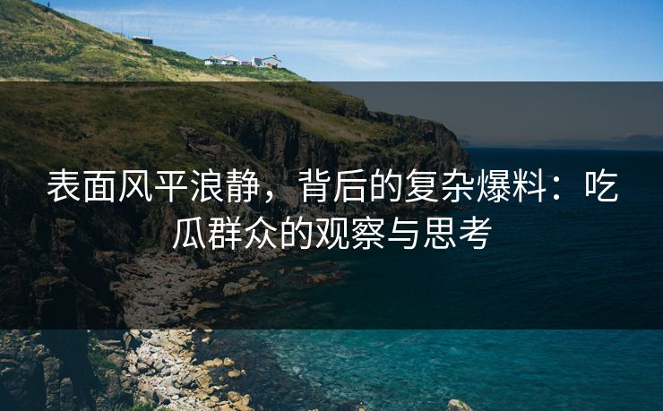 表面风平浪静，背后的复杂爆料：吃瓜群众的观察与思考