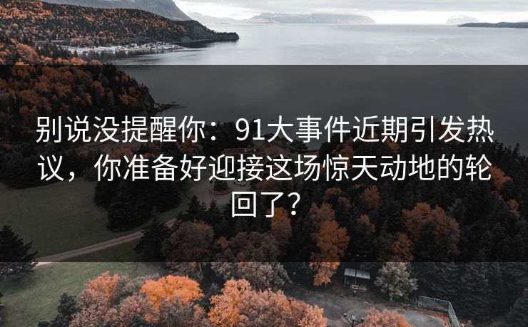 别说没提醒你：91大事件近期引发热议，你准备好迎接这场惊天动地的轮回了？